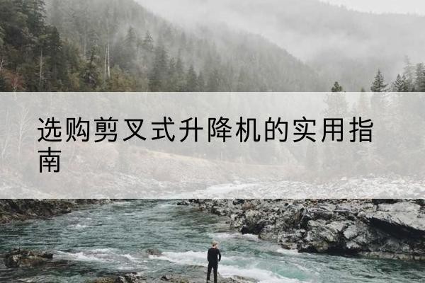榕江剪叉式升降机怎么选-选购剪叉式升降机的实用指南