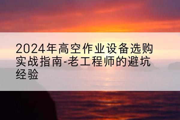 榕江高空作业升降机厂家推荐-2024年高空作业设备选购实战指南-老工程师的避坑经验