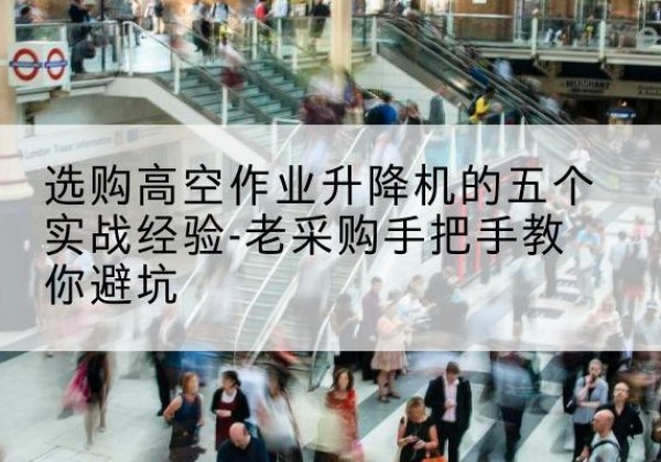 榕江高空作业升降机厂家-选购高空作业升降机的五个实战经验-老采购手把手教你避坑