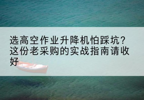 榕江高空作业升降机厂家推荐-选高空作业升降机怕踩坑？这份老采购的实战指南请收好