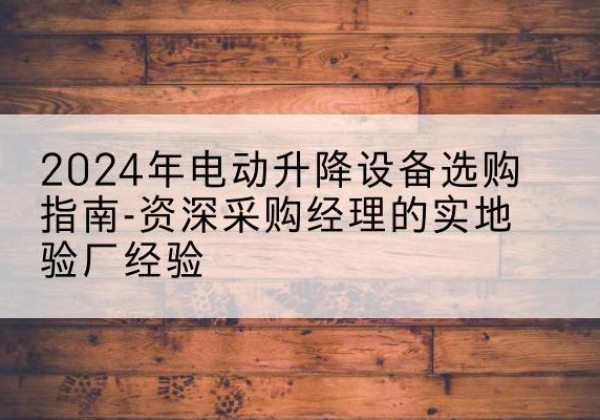 榕江电动剪叉升降平台厂家-2024年电动升降设备选购指南-资深采购经理的实地验厂经验