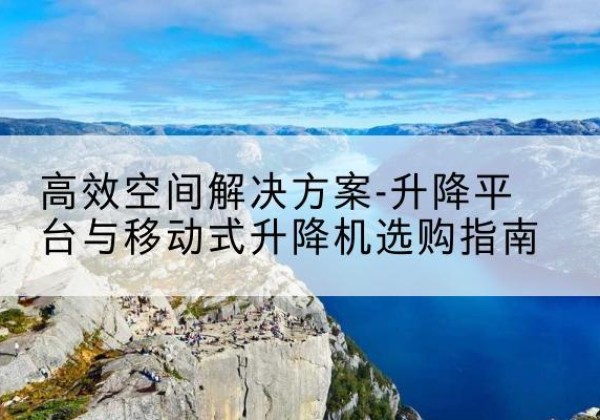 榕江升降平台厂家-*空间解决方案-升降平台与移动式升降机选购指南