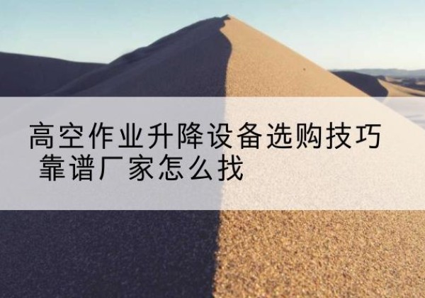 榕江电动升降平台厂家推荐-高空作业升降设备选购技巧 靠谱厂家怎么找