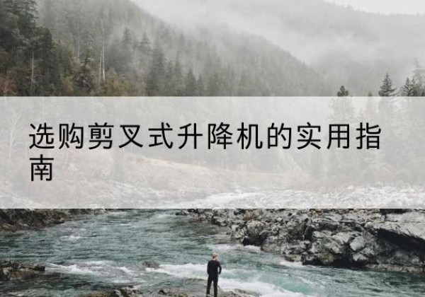 榕江剪叉式升降机怎么选-选购剪叉式升降机的实用指南