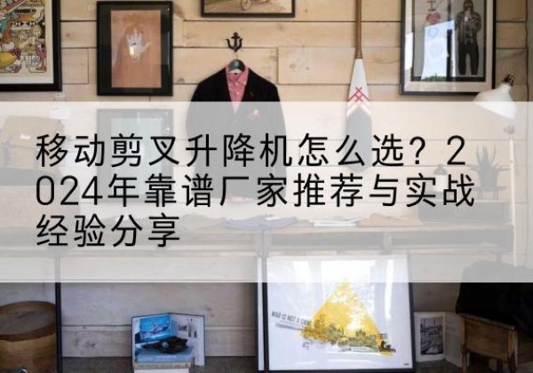 榕江升降平台厂家推荐-移动剪叉升降机怎么选？2024年靠谱厂家推荐与实战经验分享