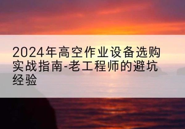 榕江高空作业升降机厂家推荐-2024年高空作业设备选购实战指南-老工程师的避坑经验